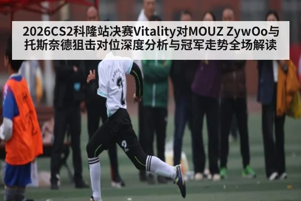 2026CS2科隆站决赛Vitality对MOUZ ZywOo与托斯奈德狙击对位深度分析与冠军走势全场解读