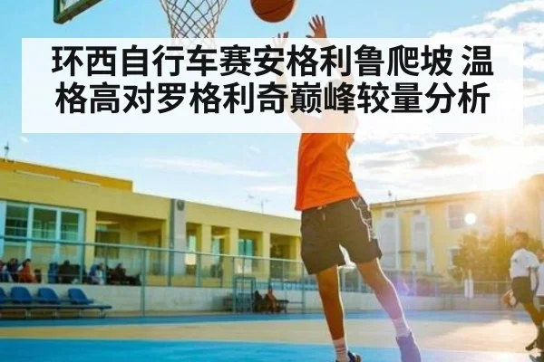 环西自行车赛安格利鲁爬坡 温格高对罗格利奇巅峰较量分析