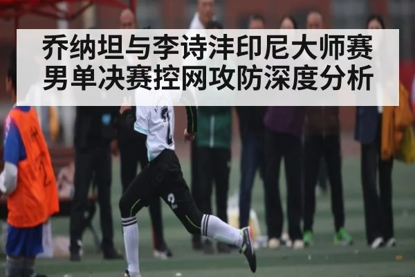 乔纳坦与李诗沣印尼大师赛男单决赛控网攻防深度分析